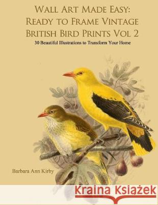 Wall Art Made Easy: Ready to Frame Vintage British Bird Prints Vol 2: 30 Beautiful Illustrations to Transform Your Home Barbara Ann Kirby 9781975679545 Createspace Independent Publishing Platform