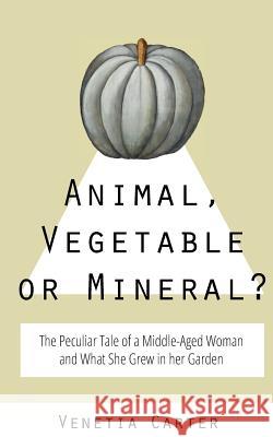Animal, Vegetable or Mineral?: The Peculiar Tale of a Middle-Aged Woman and What She Grew in her Garden Carter, Venetia 9781975679552 Createspace Independent Publishing Platform