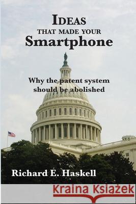 Ideas that made your Smartphone: Why the patent system should be abolished Richard E. Haskell 9781975681739 Createspace Independent Publishing Platform