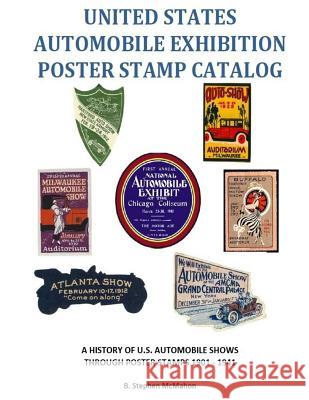 United States Automobile Exhibition Poster Stamp Catalog: A History of U.S. Automobile Shows Through Poster Stamps 1901 - 1941 B. Stephen McMahon 9781975685379 Createspace Independent Publishing Platform