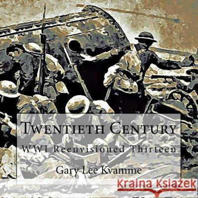 Twentieth Century: WWI Reenvisioned Thirteen Kvamme, Gary Lee 9781975686123 Createspace Independent Publishing Platform