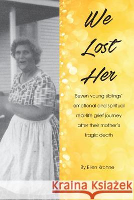 We Lost Her: Seven young siblings' emotional and spiritual real-life grief journey after their mother's tragic death Krohne, Ellen 9781975686734 Createspace Independent Publishing Platform