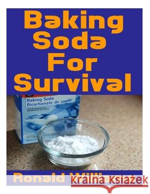 Baking Soda For Survival: The Top Critical Home DIY Uses For Baking Soda In A Life-Or-Death Survival Or Disaster Scenario Ronald Williams 9781975686949 Createspace Independent Publishing Platform
