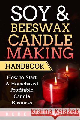 Soy & Beeswax Candle Making Handbook: How to Start a Homebased Profitable Candle Making Business Rebecca Hall 9781975695217 Createspace Independent Publishing Platform
