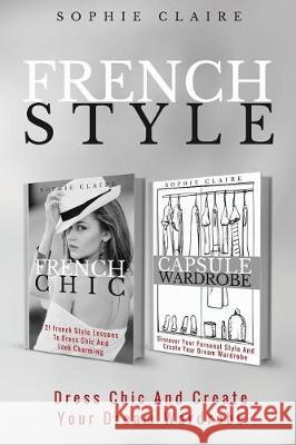 French Style: Dress Chic And Create Your Dream Wardrobe Claire, Sophie 9781975712938 Createspace Independent Publishing Platform