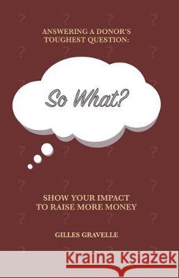 So What?: Answering a Donor's Toughest Question Gilles Gravelle 9781975720506 Createspace Independent Publishing Platform