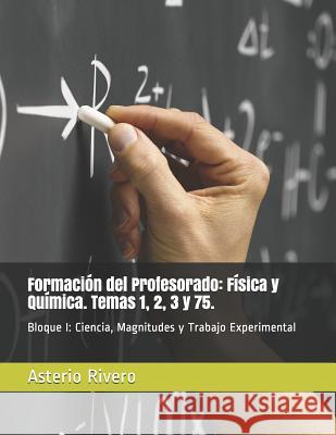 Formación del Profesorado: Física y Química. Temas 1, 2, 3 y 75.: Bloque I: Ciencia, Magnitudes y Trabajo Experimental Rivero, Asterio 9781975722432 Createspace Independent Publishing Platform