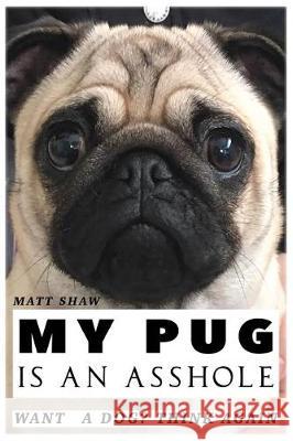 My Pug is an Asshole Shaw, Matt 9781975732974 Createspace Independent Publishing Platform