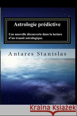 Astrologie predictive: Une nouvelle découverte dans la lecture d'un transit astrologique Stanislas, Antares 9781975733230 Createspace Independent Publishing Platform
