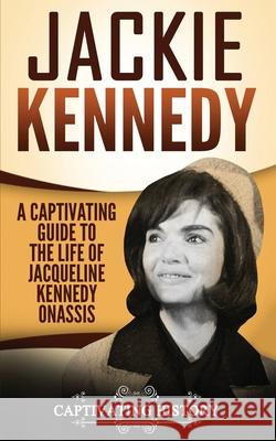 Jackie Kennedy: A Captivating Guide to the Life of Jacqueline Kennedy Onassis Captivating History 9781975735746 Createspace Independent Publishing Platform