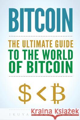 Bitcoin: The Ultimate Guide to the World of Bitcoin, Bitcoin Mining, Bitcoin Investing, Blockchain Technology, Cryptocurrency Ikuya Takashima 9781975736644 Createspace Independent Publishing Platform
