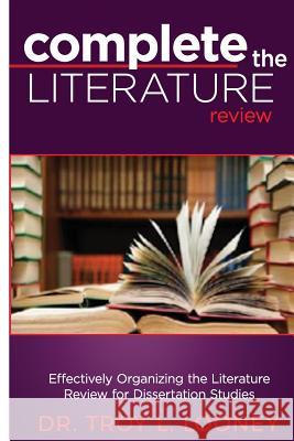 Complete the Literature Review: Effectively Organizing the Literature Review for Dissertation Studies Dr Troy Looney 9781975737016