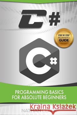 C#: Programming Basics for Absolute Beginners Nathan Clark (Wabashco LLC USA) 9781975745080 Createspace Independent Publishing Platform