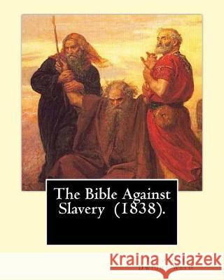 The Bible Against Slavery (1838). By: Theodore Dwight Weld: Theodore Dwight Weld (November 23, 1803 in Hampton, Connecticut - February 3, 1895 in Hyde Weld, Theodore Dwight 9781975745509 Createspace Independent Publishing Platform