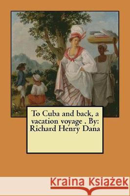 To Cuba and back, a vacation voyage . By: Richard Henry Dana Dana, Richard Henry 9781975745714 Createspace Independent Publishing Platform