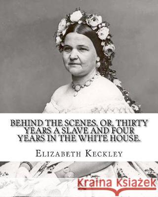 Behind the scenes, or, Thirty years a slave and four years in the White House. By: Elizabeth Keckley (1818-1907).: (autobiography former slave in the Keckley, Elizabeth 9781975746377 Createspace Independent Publishing Platform