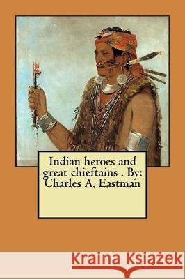 Indian heroes and great chieftains . By: Charles A. Eastman Eastman, Charles A. 9781975747831 Createspace Independent Publishing Platform