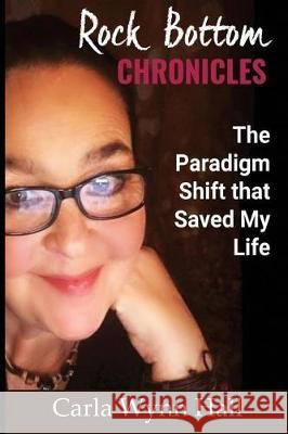 Rock Bottom Chronicles: The Paradigm Shift that Saved my Life Hall, Carla Wynn 9781975750763