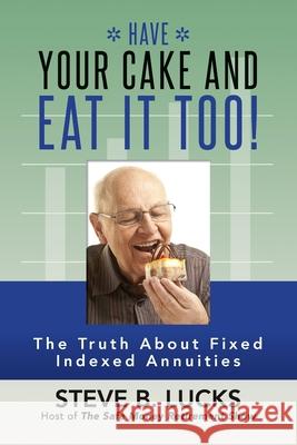 Have Your Cake and Eat It Too!: The Truth About Fixed Indexed Annuities Lucks, Steve B. 9781975750909 Createspace Independent Publishing Platform