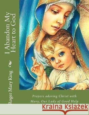 I Abandon My Heart to God: Prayers adoring Christ with Mary, Our Lady of Good Help King, Roger Mary 9781975753177 Createspace Independent Publishing Platform