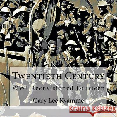 Twentieth Century: WWI Reenvisioned Fourteen Kvamme, Gary Lee 9781975753894 Createspace Independent Publishing Platform