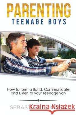 Parenting Teenage Boys: How to form a Bond, Turn Problem Behaviors, Communicate and Listen to your Teenage Son Jones, Sebastian 9781975755355 Createspace Independent Publishing Platform