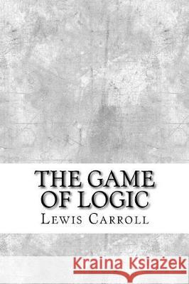 The Game of Logic Lewis Carroll 9781975761097 Createspace Independent Publishing Platform