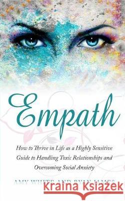 Empath: How to Thrive in Life as a Highly Sensitive - Guide to Handling Toxic Relationships and Overcoming Social Anxiety Dr Ryan James, Amy White 9781975761592 Createspace Independent Publishing Platform