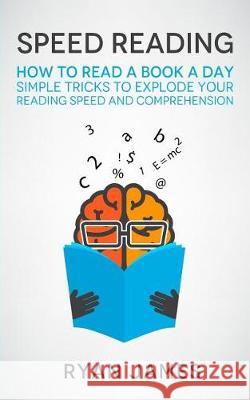 Speed Reading: How to Read a Book a Day - Simple Tricks to Explode Your Reading Speed and Comprehension Ryan James 9781975762735
