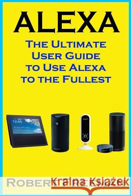Alexa: The Ultimate User Guide to Use Alexa to the Fullest (Amazon Echo, Amazon Echo Dot, Amazon Echo Look, Amazon Echo Show, Robert Freeman 9781975763831