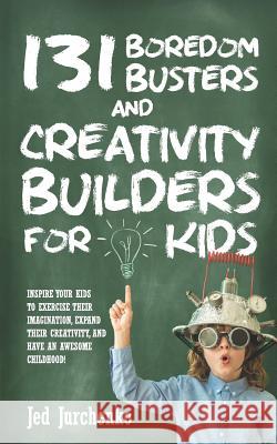 131 Boredom Busters and Creativity Builders For Kids: Inspire your kids to exercise their imagination, expand their creativity, and have an awesome childhood! Jed Jurchenko 9781975767778 Createspace Independent Publishing Platform