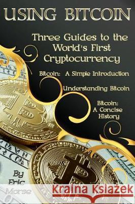 Using Bitcoin: Three Guides to the World's First Cryptocurrency Eric Morse 9781975772000 Createspace Independent Publishing Platform