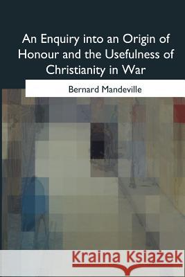 An Enquiry into an Origin of Honour and the Usefulness of Christianity in War Mandeville, Bernard 9781975776114 Createspace Independent Publishing Platform