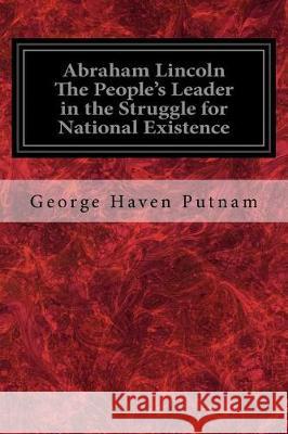 Abraham Lincoln The People's Leader in the Struggle for National Existence Putnam, George Haven 9781975776565