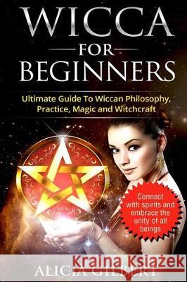 Wicca For Beginners: The Complete Beginners Guide To Wiccan Magic, Witchcraft, Symbols & Traditions Gilbert, Alicia 9781975780067 Createspace Independent Publishing Platform
