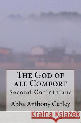 The God of all Comfort: Second Corinthians Curley, Abba Anthony 9781975783211 Createspace Independent Publishing Platform