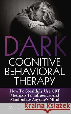 Dark Cognitive Behavioral Therapy: How To Stealthily Use CBT Methods To Influence And Manipulate Anyone's Mind Pace, Michael 9781975787127 Createspace Independent Publishing Platform