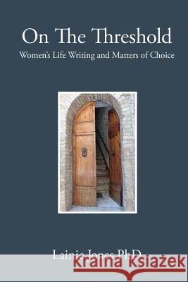 On The Threshold: Women's Life Writing and Matters of Choice Jones Phd, Lainie 9781975787998 Createspace Independent Publishing Platform