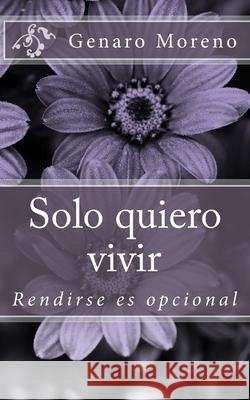 Solo quiero vivir: Rendirse es opcional Genaro Moreno 9781975790226 Createspace Independent Publishing Platform