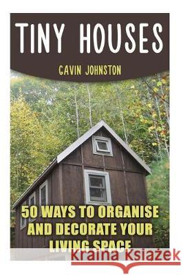 Tiny Houses: 50 Ways To Organise And Decorate Your Living Space Johnston, Gavin 9781975799236 Createspace Independent Publishing Platform