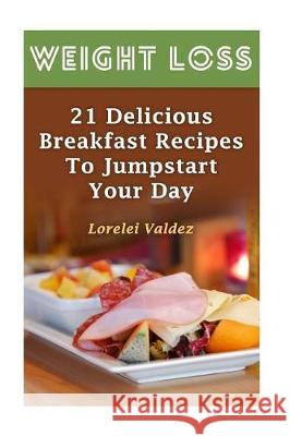 Weight Loss: 21 Delicious Breakfast Recipes To Jumpstart Your Day Valdez, Lorelei 9781975802035 Createspace Independent Publishing Platform