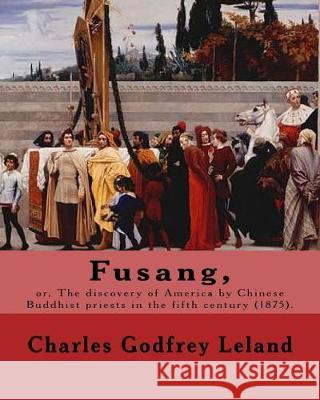 Fusang, or, The discovery of America by Chinese Buddhist priests in the fifth century (1875). By: Charles Godfrey Leland: Charles Godfrey Leland (Augu Leland, Charles Godfrey 9781975804701 Createspace Independent Publishing Platform