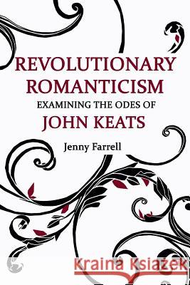 Revolutionary Romanticism: Examining the Odes of John Keats Jenny Farrell 9781975806934 Createspace Independent Publishing Platform