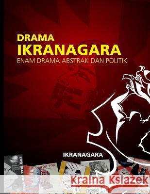 Drama Ikranagara: Enam Drama Abstrak Dan Politik Ikranagara                               Kay Ikranagara 9781975807856 Createspace Independent Publishing Platform