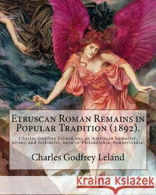 Etruscan Roman Remains in Popular Tradition (1892). By: Charles Godfrey Leland: Charles Godfrey Leland (August 15, 1824 - March 20, 1903) was an Ameri Leland, Charles Godfrey 9781975809867 Createspace Independent Publishing Platform