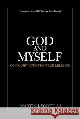 God and Myself: An Inquiry Into the True Religion Martin J. Scot 9781975811808 Createspace Independent Publishing Platform