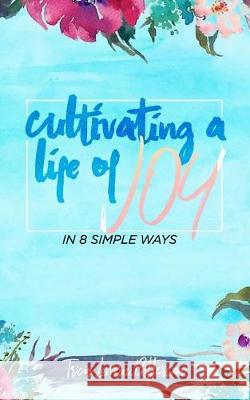 Cultivating a Life of Joy: In 8 Simple Ways Tricia Lovvorn Patterson 9781975815653