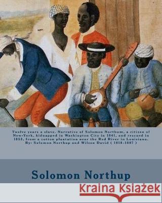 Twelve years a slave. Narrative of Solomon Northum, a citizen of New-York, kidnapped in Washington City in 1841, and rescued in 1853, from a cotton pl 1818-1887, Wilson David 9781975819019 Createspace Independent Publishing Platform
