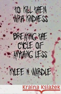 To Kill Them With Kindness: Breaking the Cycle of Anything Less Wardle, Kylee N. 9781975822767 Createspace Independent Publishing Platform