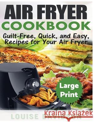 Air Fryer Cookbook ***Large Print Edition***: Guilt-Free, Quick and Easy, Recipes for Your Air Fryer Louise Davidson 9781975824396 Createspace Independent Publishing Platform